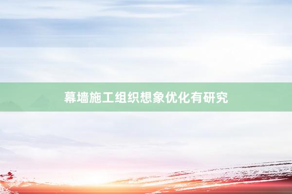 幕墙施工组织想象优化有研究
