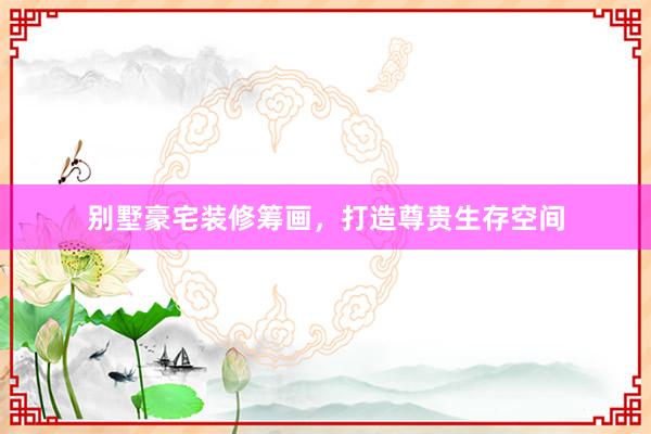 别墅豪宅装修筹画，打造尊贵生存空间