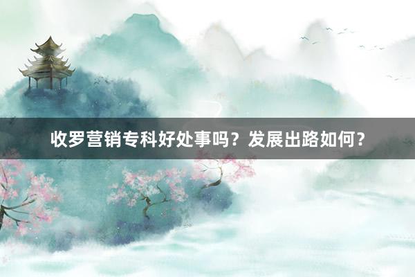 收罗营销专科好处事吗？发展出路如何？