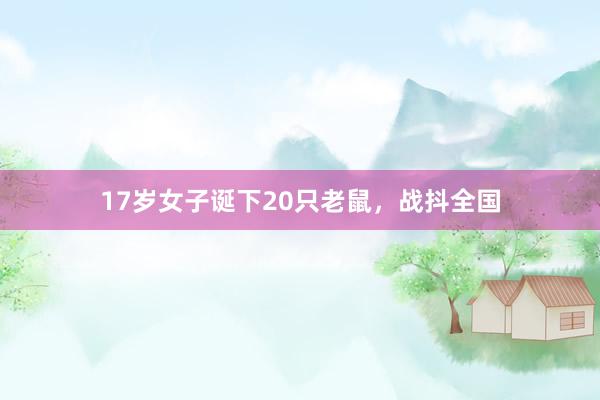 17岁女子诞下20只老鼠，战抖全国