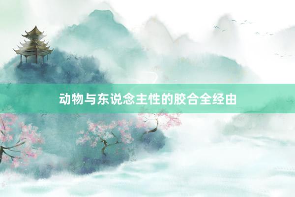 动物与东说念主性的胶合全经由